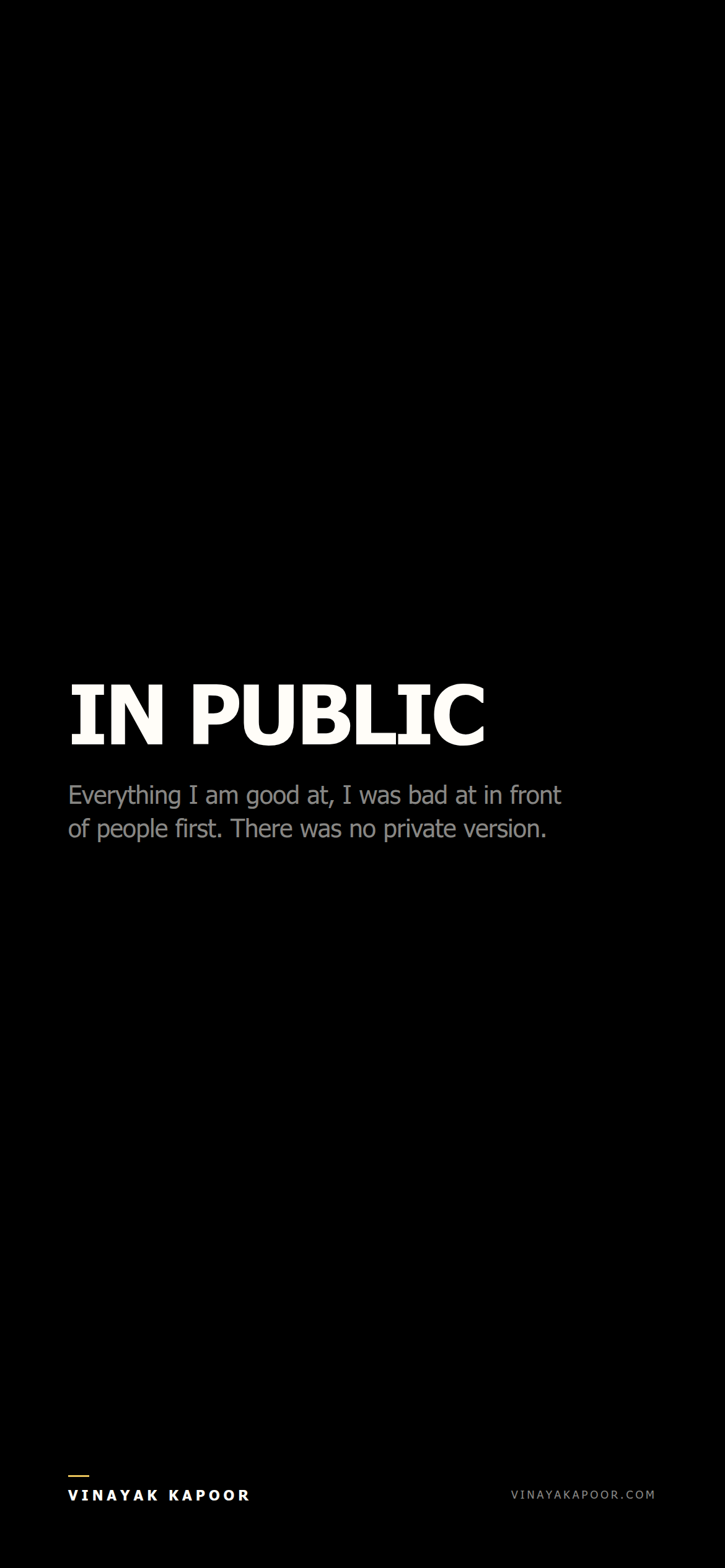 Everything I am good at, I was bad at in front of people first. There was no private version.