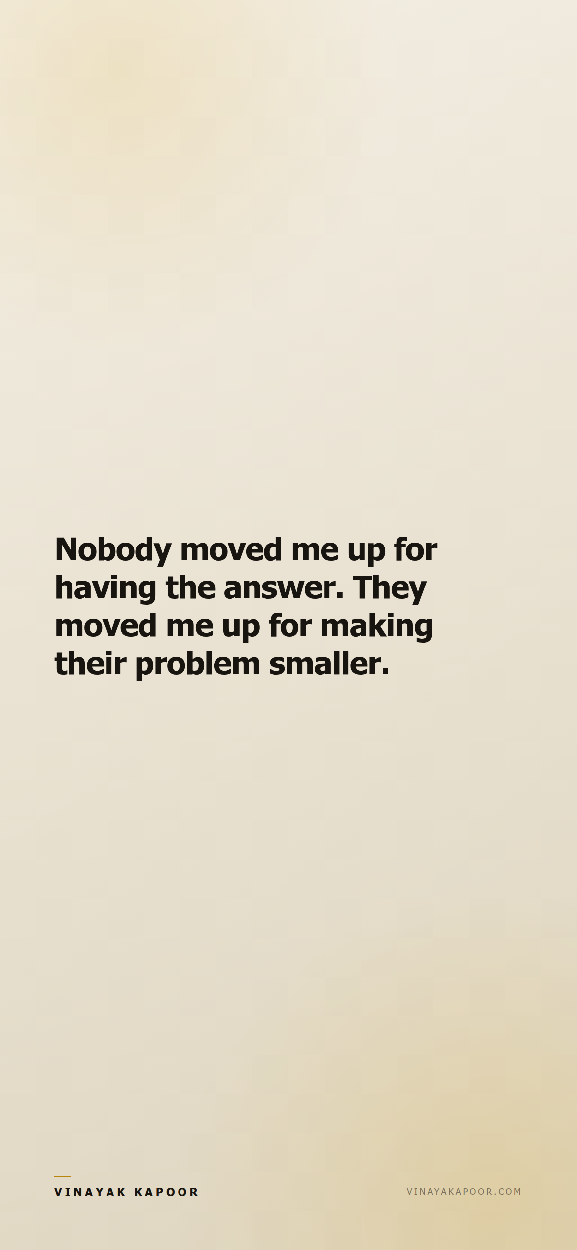 Nobody moved me up for having the answer. They moved me up for making their problem smaller.
