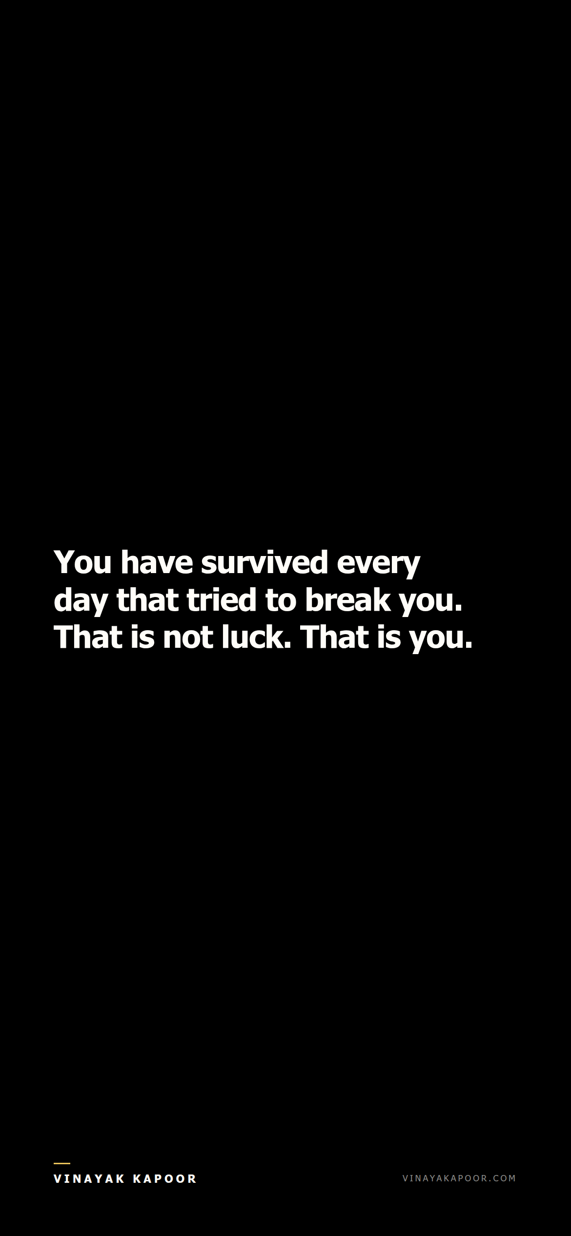 You have survived every day that tried to break you. That is not luck. That is you.